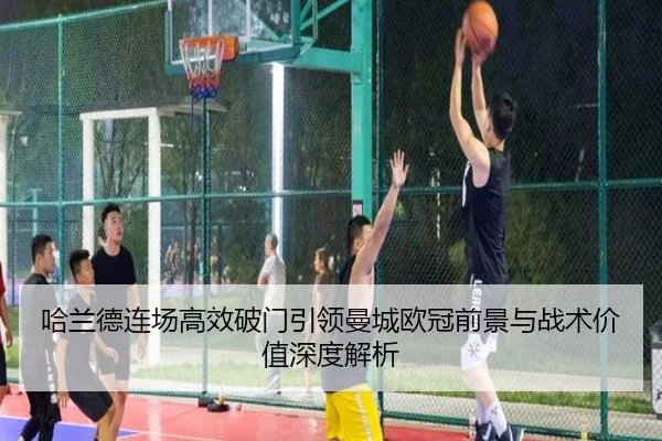哈兰德连场高效破门引领曼城欧冠前景与战术价值深度解析