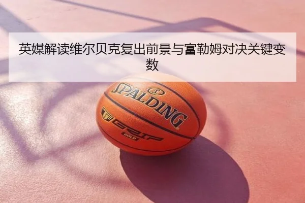 英媒解读维尔贝克复出前景与富勒姆对决关键变数