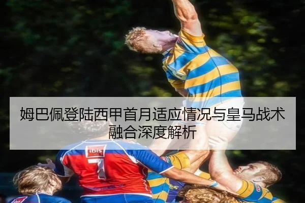 姆巴佩登陆西甲首月适应情况与皇马战术融合深度解析
