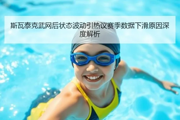 斯瓦泰克武网后状态波动引热议赛季数据下滑原因深度解析